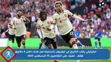 إيكيتيكي يكتب التاريخ في ليفربول بتسجيله أول هدف خلال 4 دقائق فقط.. تعرف على التفاصيل 10 أغسطس 2025
